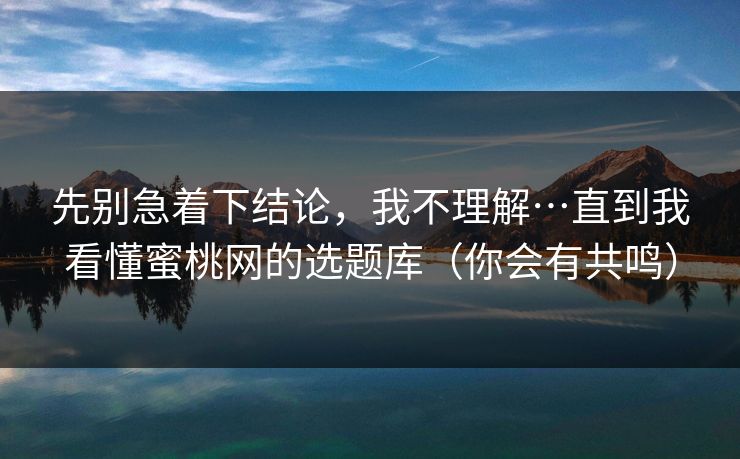 先别急着下结论,我不理解…直到我看懂蜜桃网的选题库(你会有共鸣) 先别急着下结论,我不理解…直到我看懂蜜桃网的选题库(你会有共鸣)
