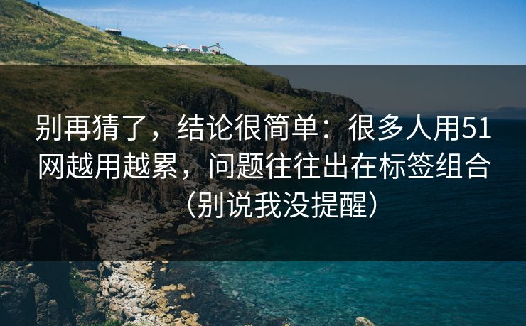 别再猜了,结论很简单:很多人用51网越用越累,问题往往出在标签组合(别说我没提醒) 别再猜了,结论很简单:很多人用51网越用越累,问题往往出在标签组合(别说我没提醒)
