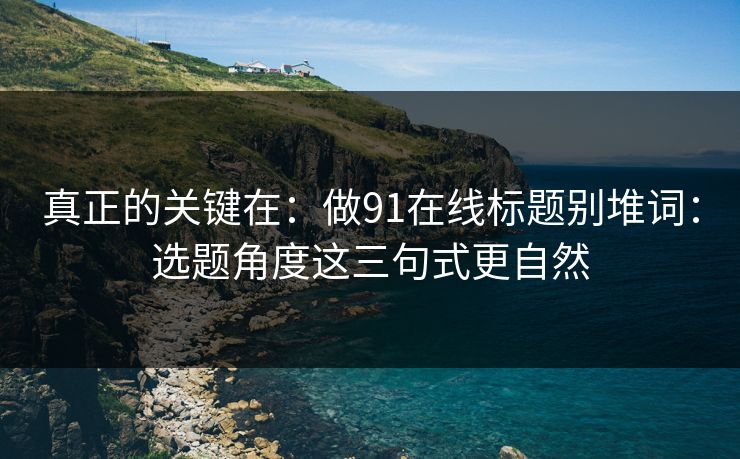 真正的关键在：做91在线标题别堆词：选题角度这三句式更自然