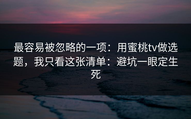 最容易被忽略的一项：用蜜桃tv做选题，我只看这张清单：避坑一眼定生死