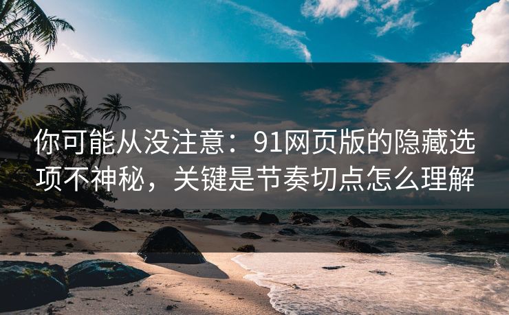你可能从没注意:91网页版的隐藏选项不神秘,关键是节奏切点怎么理解 你可能从没注意:91网页版的隐藏选项不神秘,关键是节奏切点怎么理解