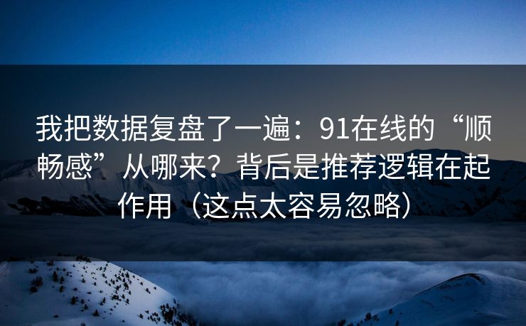 我把数据复盘了一遍:91在线的“顺畅感”从哪来?背后是推荐逻辑在起作用(这点太容易忽略) 我把数据复盘了一遍:91在线的“顺畅感”从哪来?背后是推荐逻辑在起作用(这点太容易忽略)