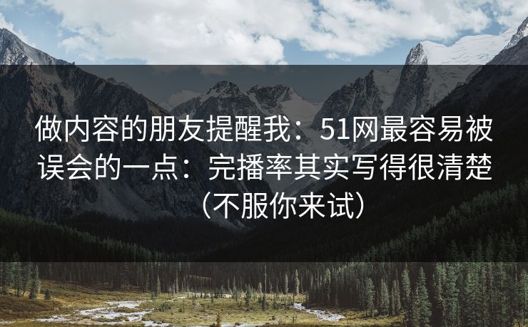 做内容的朋友提醒我：51网最容易被误会的一点：完播率其实写得很清楚（不服你来试）