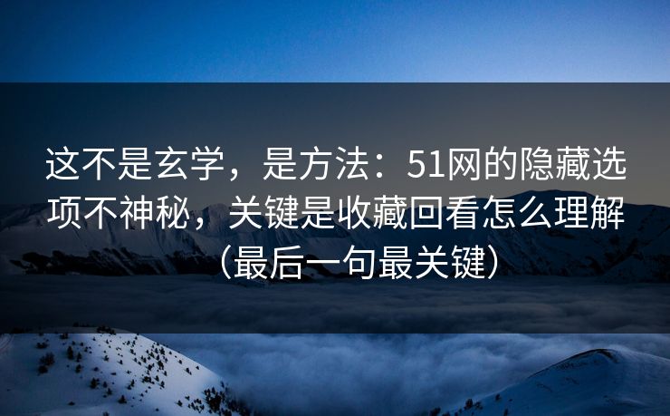 这不是玄学，是方法：51网的隐藏选项不神秘，关键是收藏回看怎么理解（最后一句最关键）