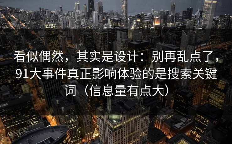 看似偶然,其实是设计:别再乱点了,91大事件真正影响体验的是搜索关键词(信息量有点大) 看似偶然,其实是设计:别再乱点了,91大事件真正影响体验的是搜索关键词(信息量有点大)