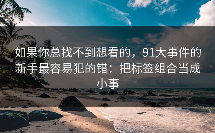 如果你总找不到想看的，91大事件的新手最容易犯的错：把标签组合当成小事