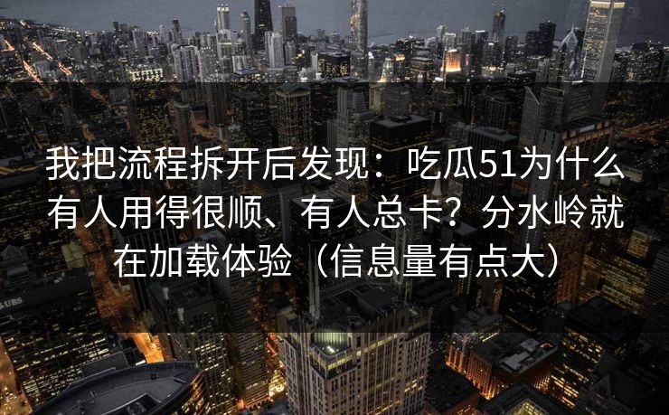 我把流程拆开后发现：吃瓜51为什么有人用得很顺、有人总卡？分水岭就在加载体验（信息量有点大）