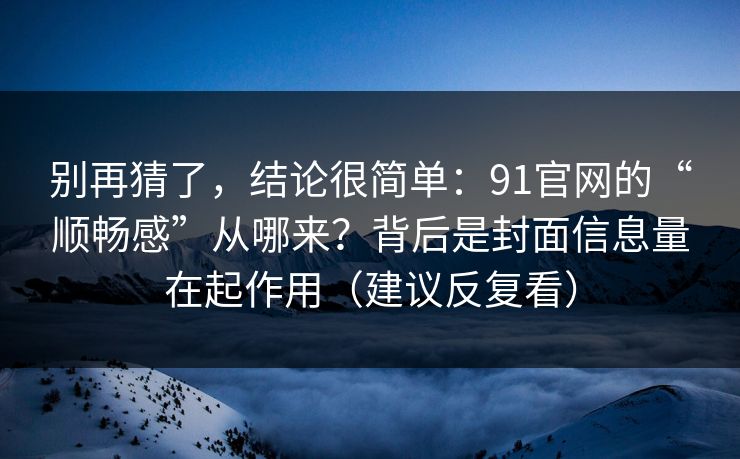 别再猜了，结论很简单：91官网的“顺畅感”从哪来？背后是封面信息量在起作用（建议反复看）