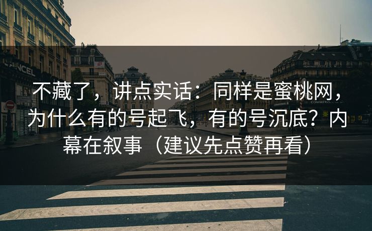 不藏了，讲点实话：同样是蜜桃网，为什么有的号起飞，有的号沉底？内幕在叙事（建议先点赞再看）
