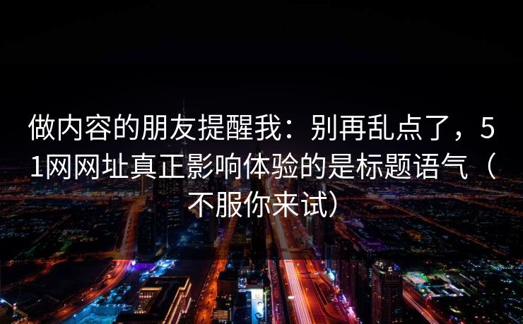 做内容的朋友提醒我：别再乱点了，51网网址真正影响体验的是标题语气（不服你来试）