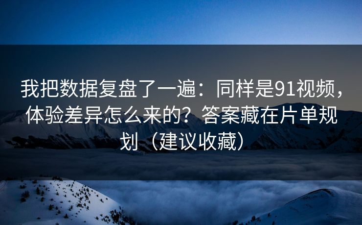 我把数据复盘了一遍：同样是91视频，体验差异怎么来的？答案藏在片单规划（建议收藏）