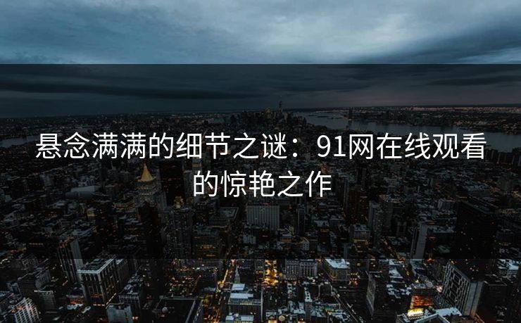 悬念满满的细节之谜：91网在线观看的惊艳之作