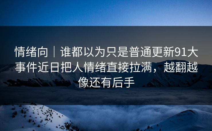 情绪向｜谁都以为只是普通更新91大事件近日把人情绪直接拉满，越翻越像还有后手