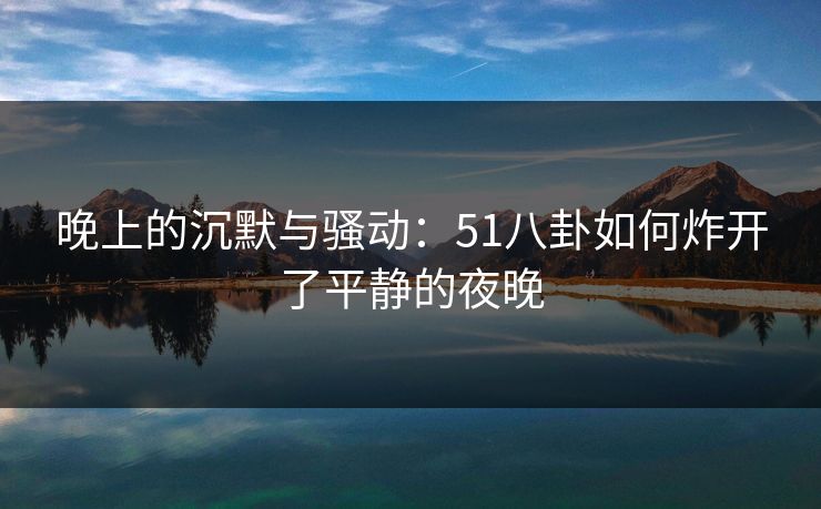 晚上的沉默与骚动：51八卦如何炸开了平静的夜晚