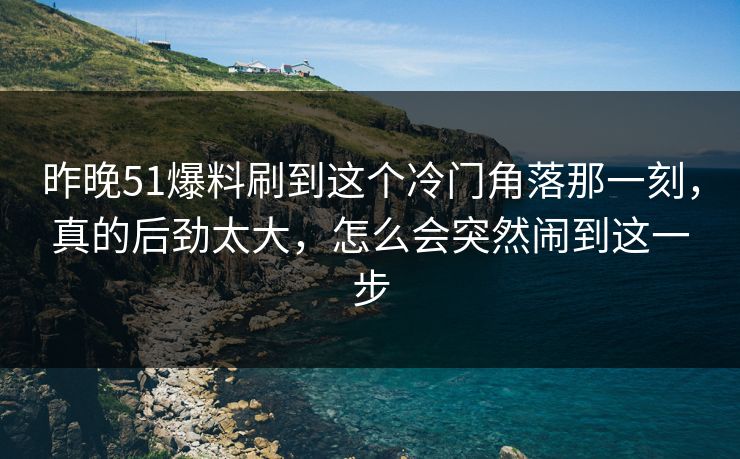 昨晚51爆料刷到这个冷门角落那一刻,真的后劲太大,怎么会突然闹到这一步 昨晚51爆料刷到这个冷门角落那一刻,真的后劲太大,怎么会突然闹到这一步